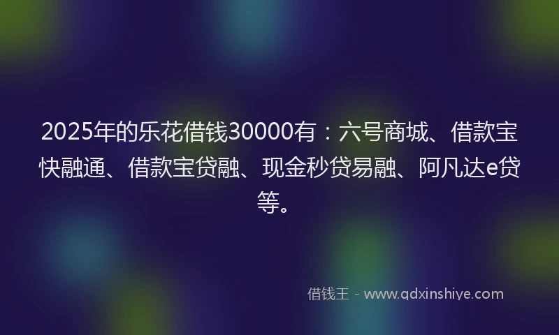 2025年的乐花借钱30000有：六号商城、借款宝快融通、借款宝贷融、现金秒贷易融、阿凡达e贷等。