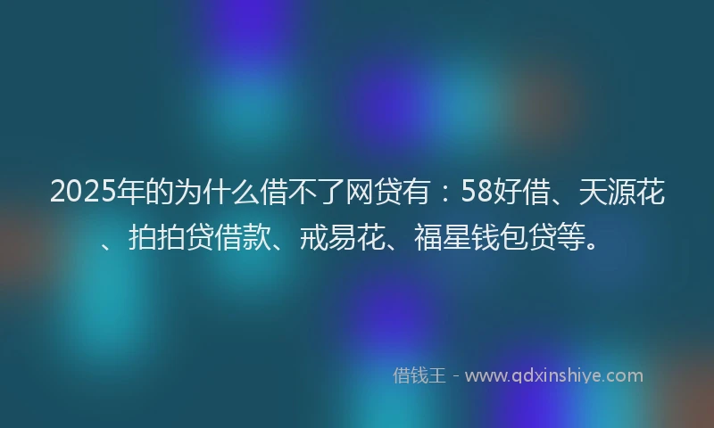 2025年的为什么借不了网贷有：58好借、天源花、拍拍贷借款、戒易花、福星钱包贷等。