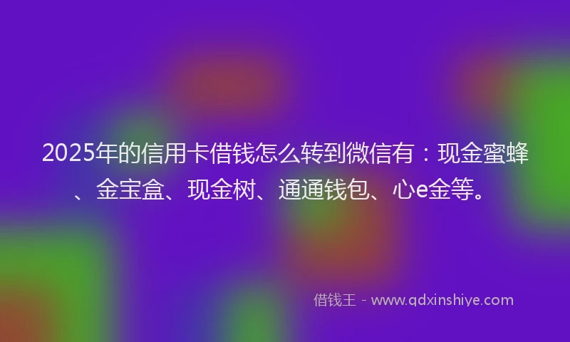 2025年的信用卡借钱怎么转到微信有：现金蜜蜂、金宝盒、现金树、通通钱包、心e金等。
