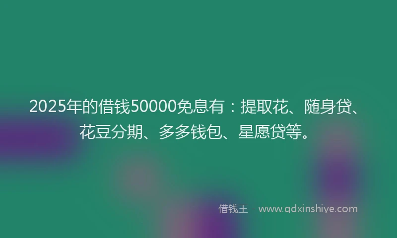 2025年的借钱50000免息有：提取花、随身贷、花豆分期、多多钱包、星愿贷等。