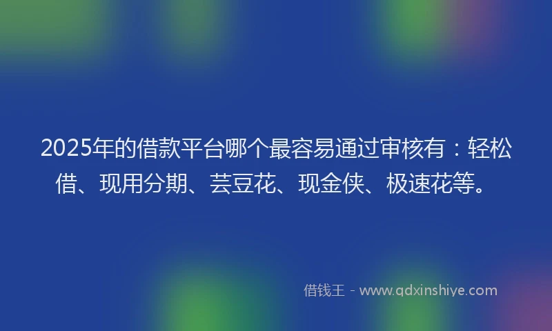 2025年的借款平台哪个最容易通过审核有：轻松借、现用分期、芸豆花、现金侠、极速花等。