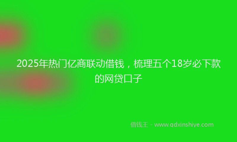 2025年热门亿商联动借钱，梳理五个18岁必下款的网贷口子