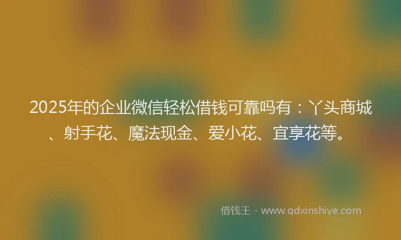 2025年的企业微信轻松借钱可靠吗有：丫头商城、射手花、魔法现金、爱小花、宜享花等。