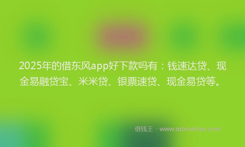 2025年的借东风app好下款吗有：钱速达贷、现金易融贷宝、米米贷、银票速贷、现金易贷等。