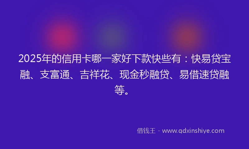 2025年的信用卡哪一家好下款快些有：快易贷宝融、支富通、吉祥花、现金秒融贷、易借速贷融等。