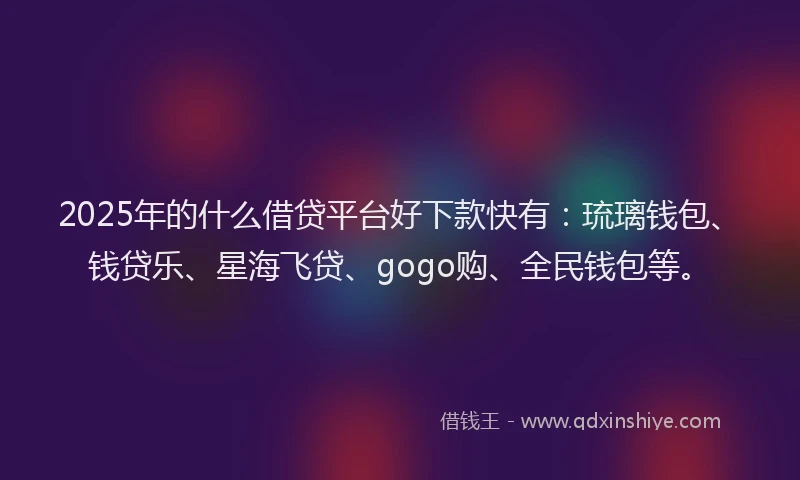 2025年的什么借贷平台好下款快有：琉璃钱包、钱贷乐、星海飞贷、gogo购、全民钱包等。