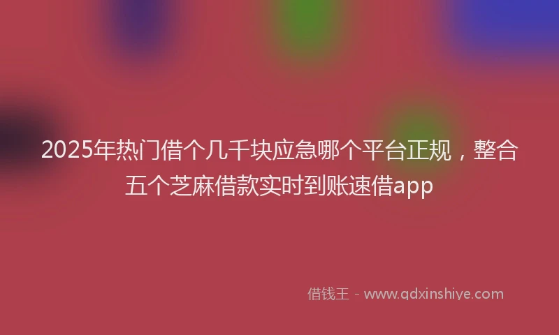 2025年热门借个几千块应急哪个平台正规，整合五个芝麻借款实时到账速借app