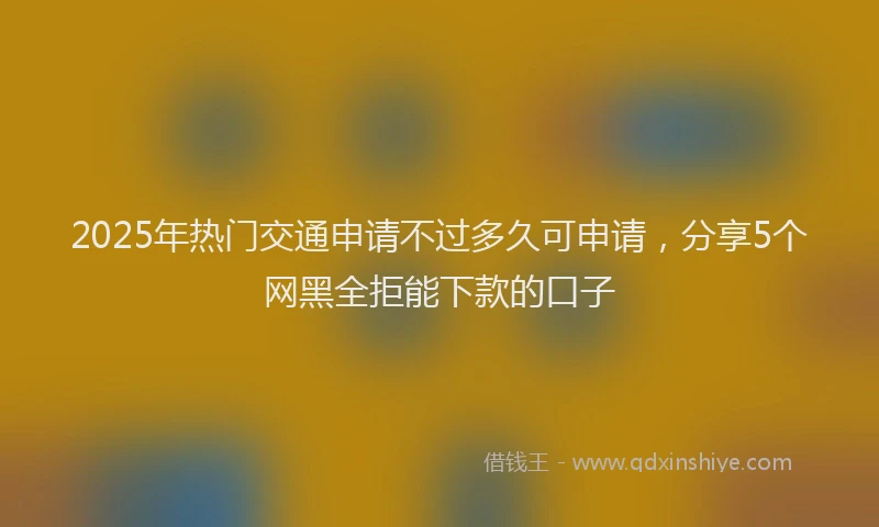 2025年热门交通申请不过多久可申请，分享5个网黑全拒能下款的口子