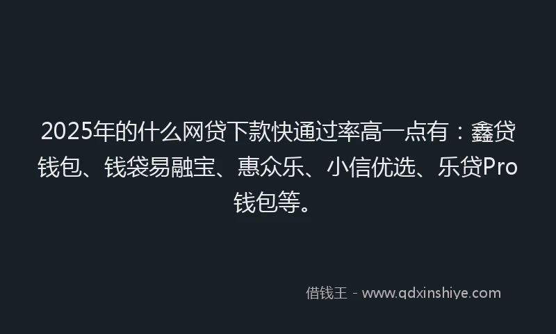 2025年的什么网贷下款快通过率高一点有：鑫贷钱包、钱袋易融宝、惠众乐、小信优选、乐贷Pro钱包等。