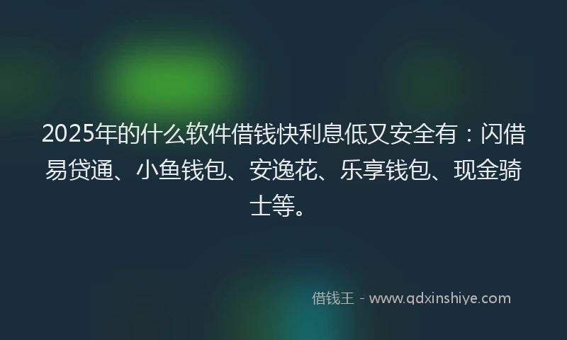 2025年的什么软件借钱快利息低又安全有：闪借易贷通、小鱼钱包、安逸花、乐享钱包、现金骑士等。
