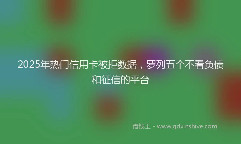 2025年热门信用卡被拒数据，罗列五个不看负债和征信的平台