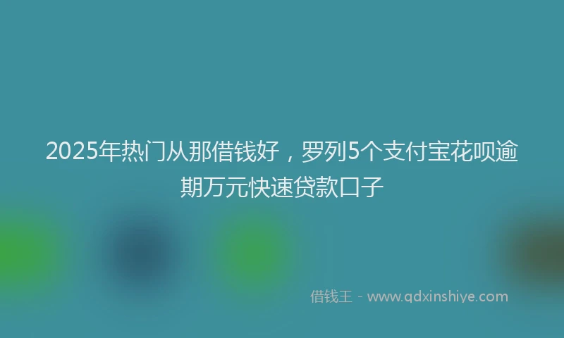 2025年热门从那借钱好，罗列5个支付宝花呗逾期万元快速贷款口子