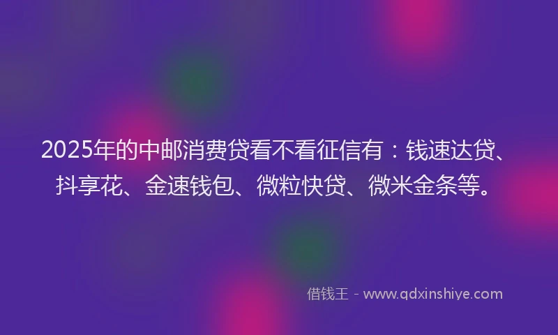 2025年的中邮消费贷看不看征信有：钱速达贷、抖享花、金速钱包、微粒快贷、微米金条等。