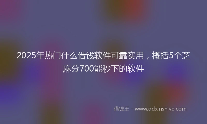 2025年热门什么借钱软件可靠实用，概括5个芝麻分700能秒下的软件