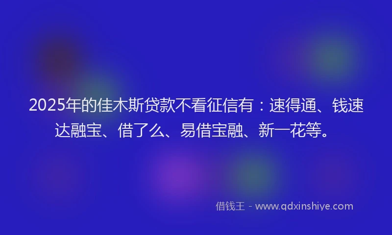 2025年的佳木斯贷款不看征信有：速得通、钱速达融宝、借了么、易借宝融、新一花等。