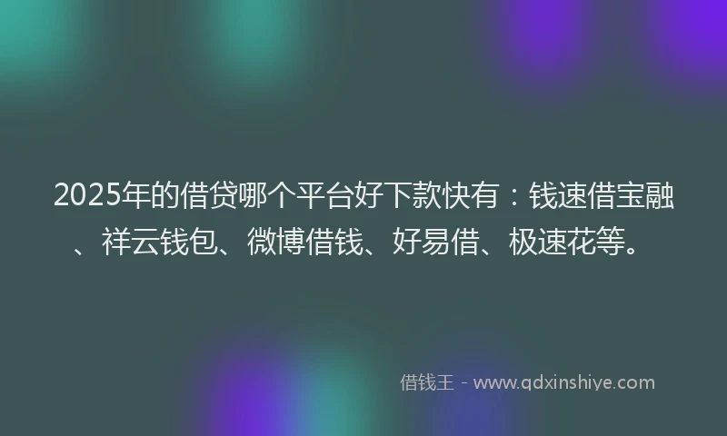 2025年的借贷哪个平台好下款快有：钱速借宝融、祥云钱包、微博借钱、好易借、极速花等。