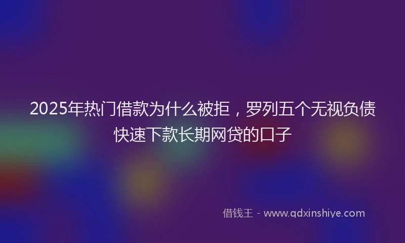 2025年热门借款为什么被拒，罗列五个无视负债快速下款长期网贷的口子