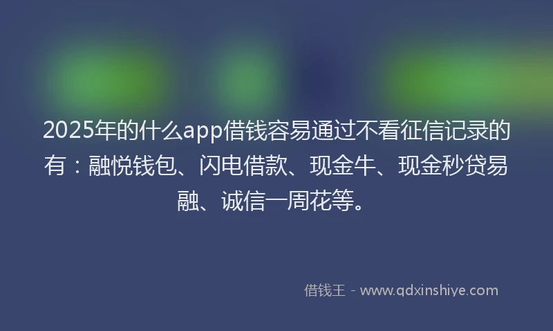2025年的什么app借钱容易通过不看征信记录的有：融悦钱包、闪电借款、现金牛、现金秒贷易融、诚信一周花等。