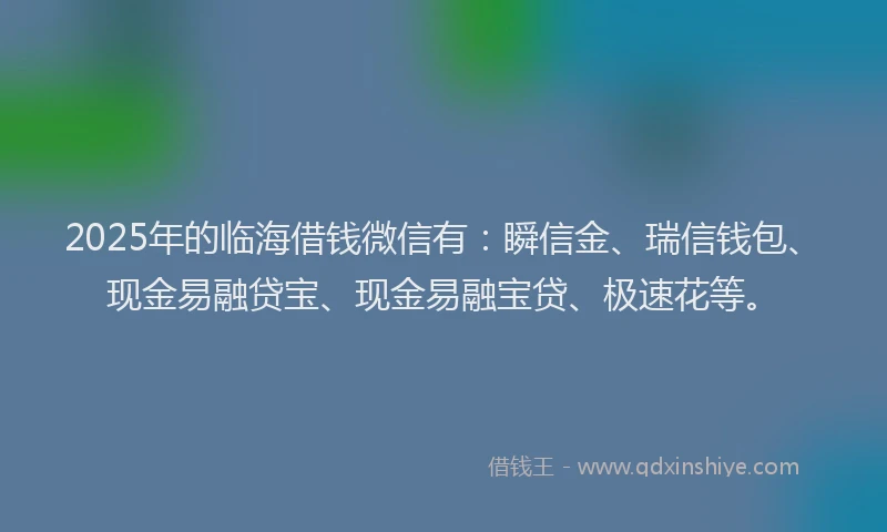 2025年的临海借钱微信有：瞬信金、瑞信钱包、现金易融贷宝、现金易融宝贷、极速花等。