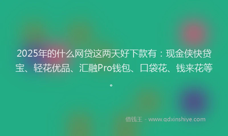 2025年的什么网贷这两天好下款有：现金侠快贷宝、轻花优品、汇融Pro钱包、口袋花、钱来花等。