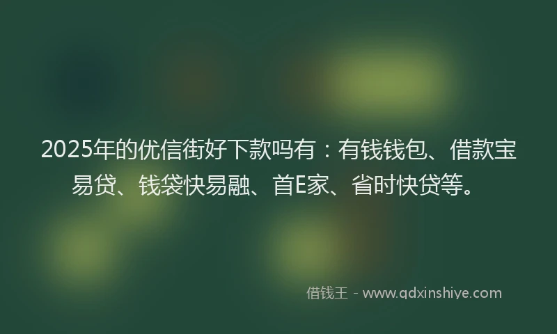 2025年的优信街好下款吗有：有钱钱包、借款宝易贷、钱袋快易融、首E家、省时快贷等。