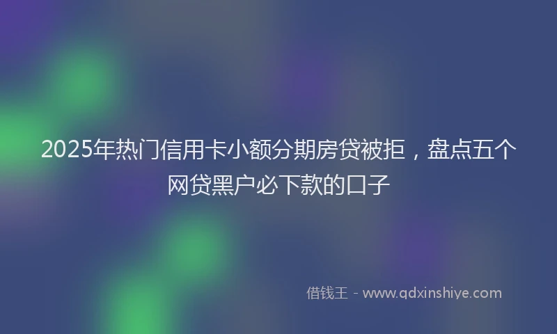 2025年热门信用卡小额分期房贷被拒，盘点五个网贷黑户必下款的口子