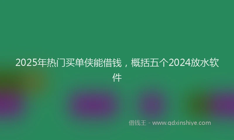 2025年热门买单侠能借钱，概括五个2024放水软件