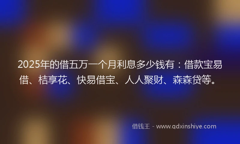 2025年的借五万一个月利息多少钱有：借款宝易借、桔享花、快易借宝、人人聚财、森森贷等。