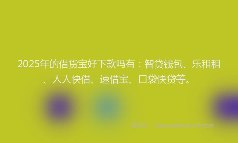2025年的借货宝好下款吗有：智贷钱包、乐租租、人人快借、速借宝、口袋快贷等。