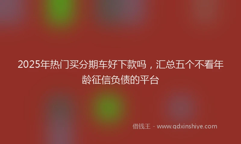2025年热门买分期车好下款吗，汇总五个不看年龄征信负债的平台