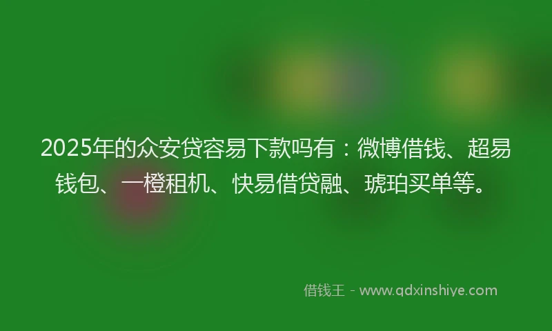 2025年的众安贷容易下款吗有：微博借钱、超易钱包、一橙租机、快易借贷融、琥珀买单等。