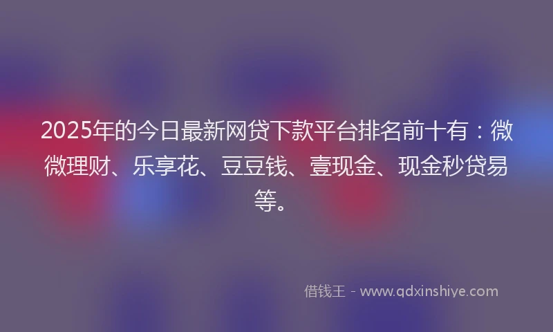 2025年的今日最新网贷下款平台排名前十有：微微理财、乐享花、豆豆钱、壹现金、现金秒贷易等。