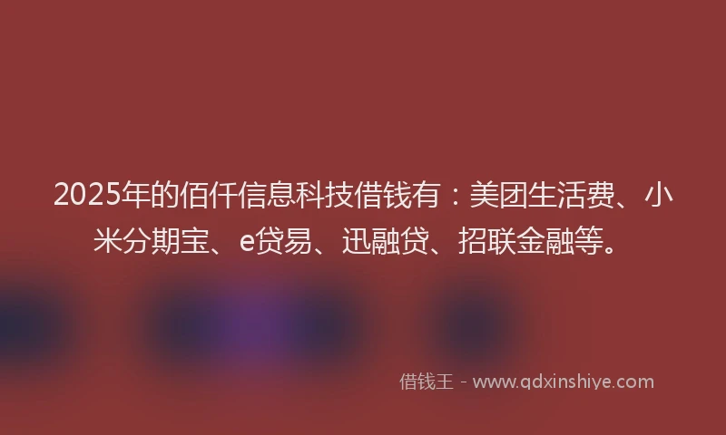 2025年的佰仟信息科技借钱有：美团生活费、小米分期宝、e贷易、迅融贷、招联金融等。