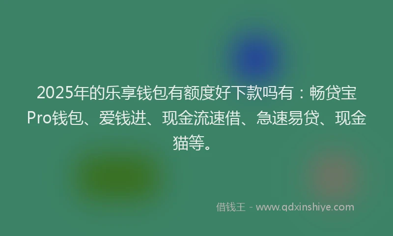 2025年的乐享钱包有额度好下款吗有：畅贷宝Pro钱包、爱钱进、现金流速借、急速易贷、现金猫等。