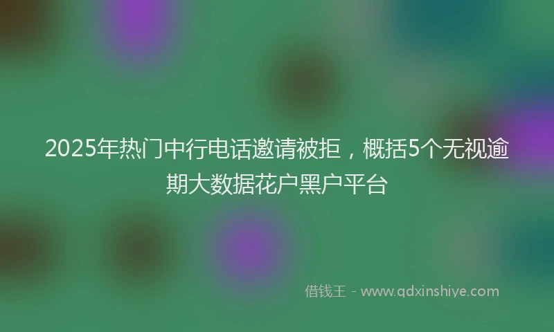 2025年热门中行电话邀请被拒，概括5个无视逾期大数据花户黑户平台