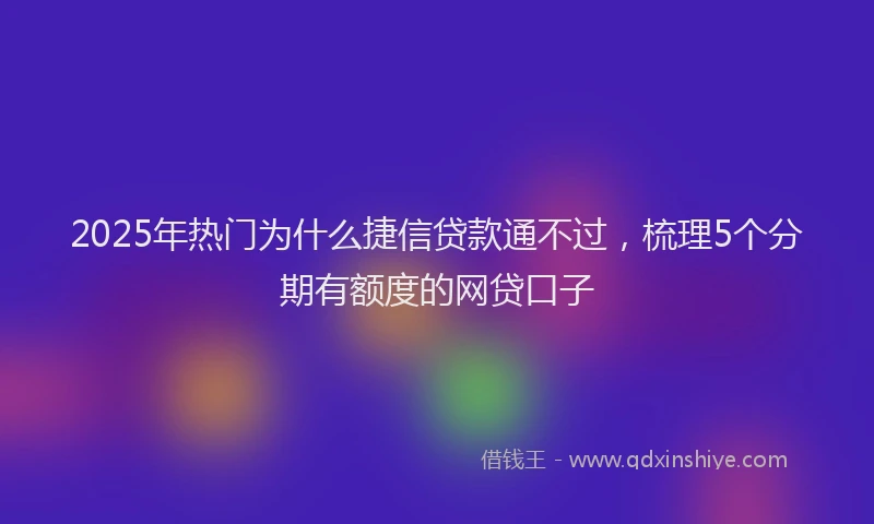 2025年热门为什么捷信贷款通不过，梳理5个分期有额度的网贷口子