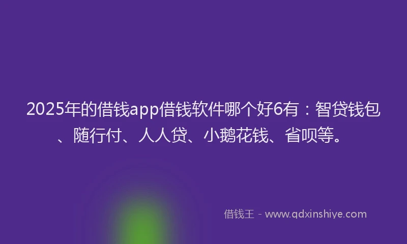 2025年的借钱app借钱软件哪个好6有：智贷钱包、随行付、人人贷、小鹅花钱、省呗等。