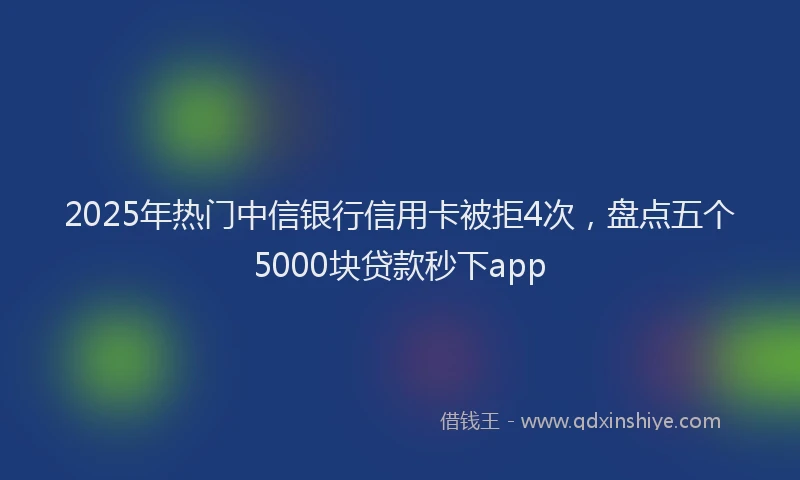 2025年热门中信银行信用卡被拒4次，盘点五个5000块贷款秒下app