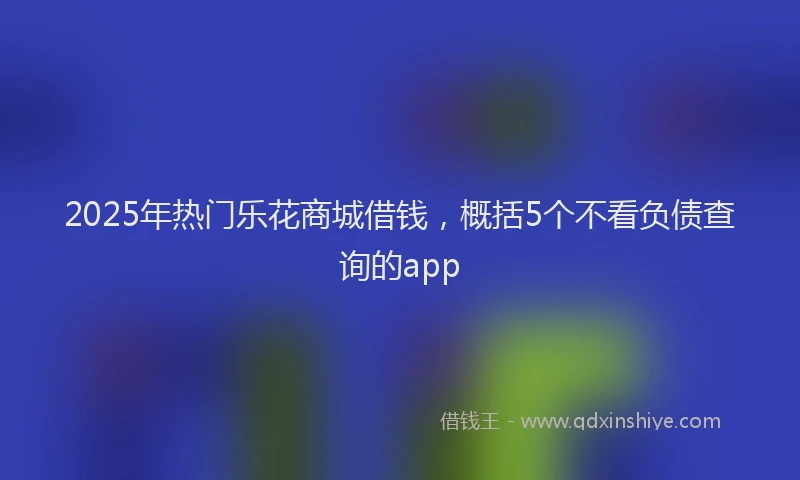 2025年热门乐花商城借钱，概括5个不看负债查询的app