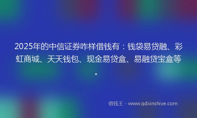 2025年的中信证券咋样借钱有：钱袋易贷融、彩虹商城、天天钱包、现金易贷盒、易融贷宝盒等。