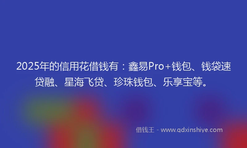 2025年的信用花借钱有：鑫易Pro+钱包、钱袋速贷融、星海飞贷、珍珠钱包、乐享宝等。