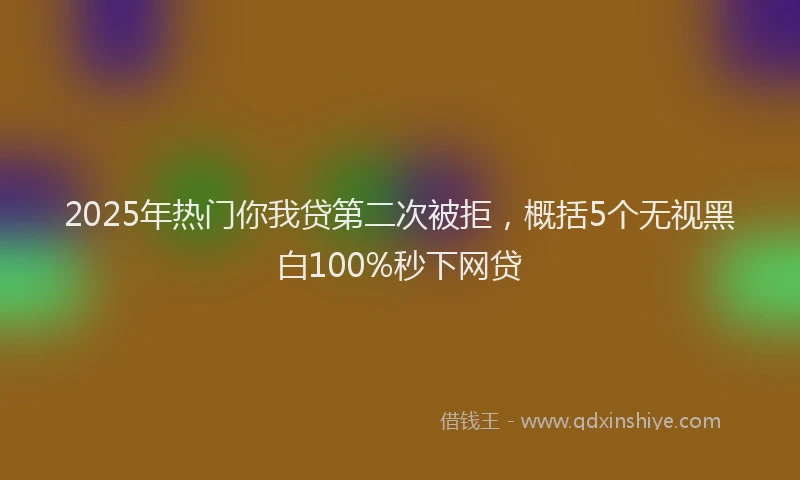 2025年热门你我贷第二次被拒，概括5个无视黑白100%秒下网贷