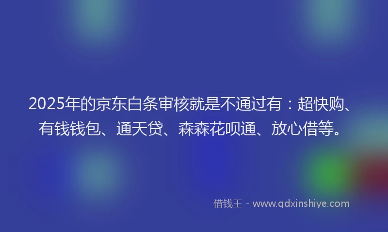 2025年的京东白条审核就是不通过有：超快购、有钱钱包、通天贷、森森花呗通、放心借等。