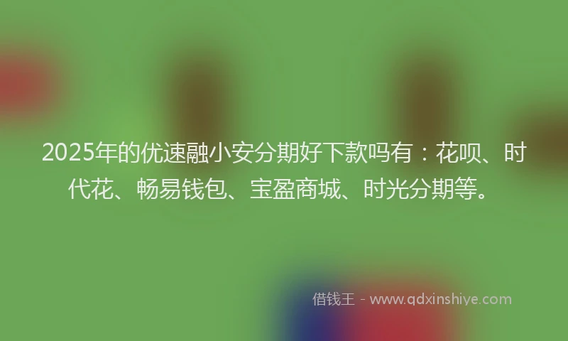 2025年的优速融小安分期好下款吗有：花呗、时代花、畅易钱包、宝盈商城、时光分期等。