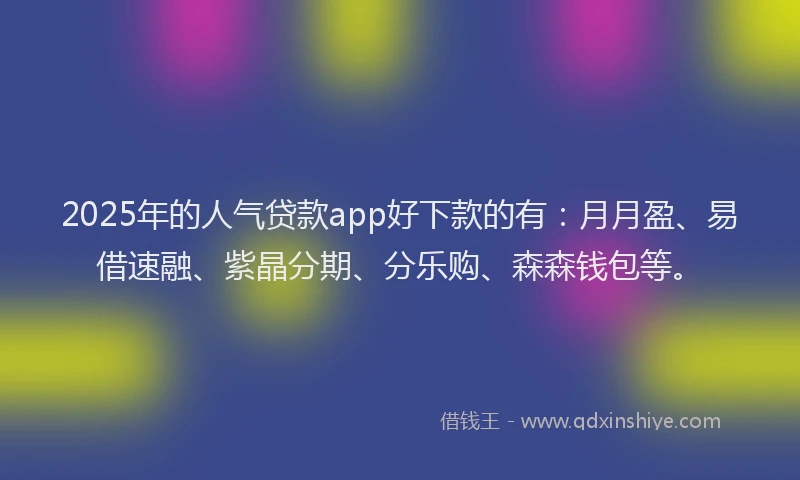 2025年的人气贷款app好下款的有：月月盈、易借速融、紫晶分期、分乐购、森森钱包等。