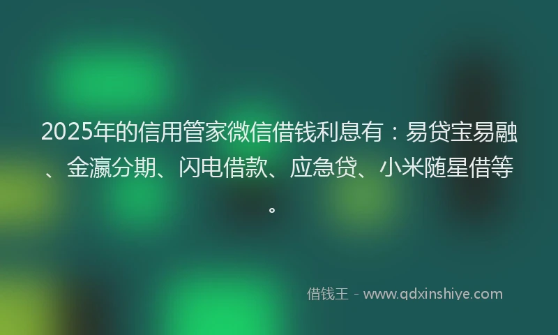 2025年的信用管家微信借钱利息有：易贷宝易融、金瀛分期、闪电借款、应急贷、小米随星借等。
