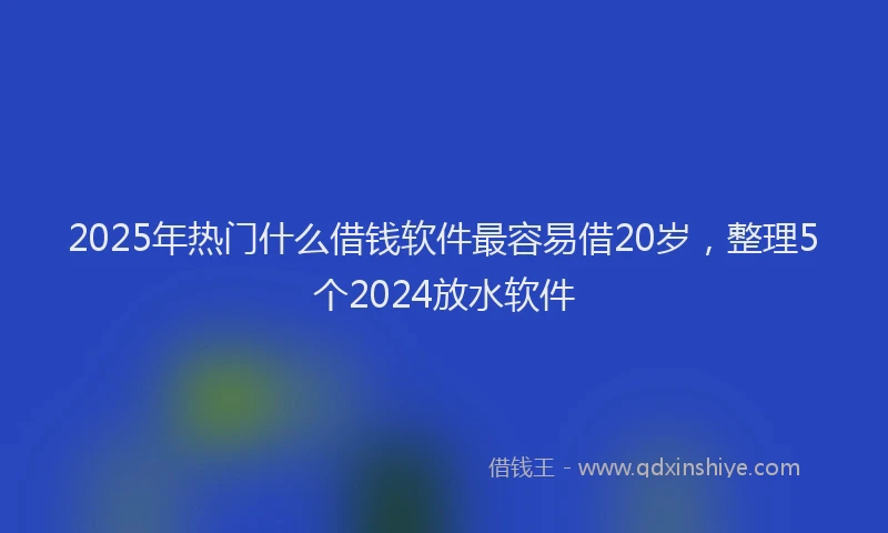 2025年热门什么借钱软件最容易借20岁,整理5个2024放水软件
