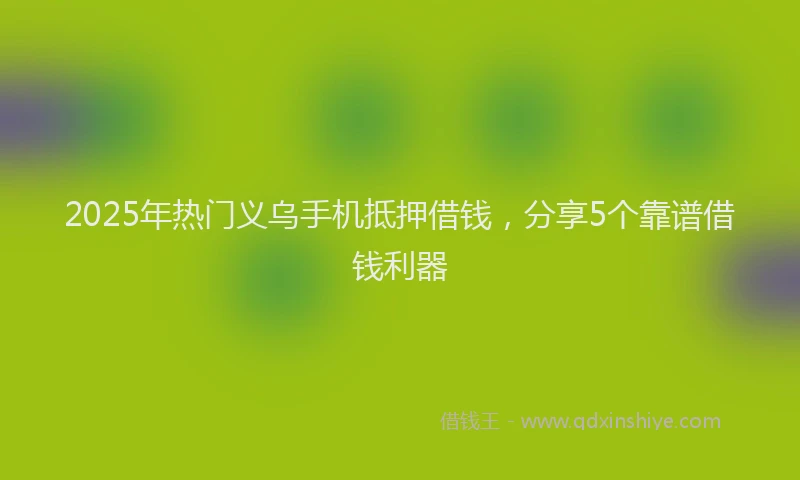 2025年热门义乌手机抵押借钱，分享5个靠谱借钱利器