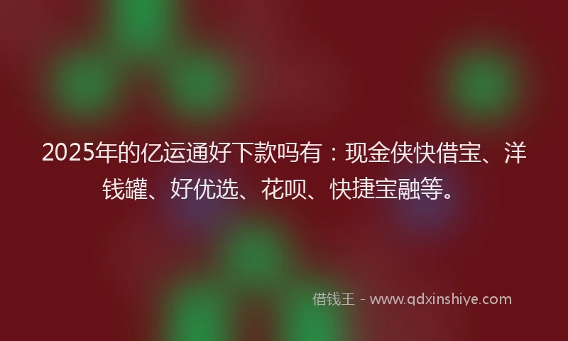 2025年的亿运通好下款吗有：现金侠快借宝、洋钱罐、好优选、花呗、快捷宝融等。