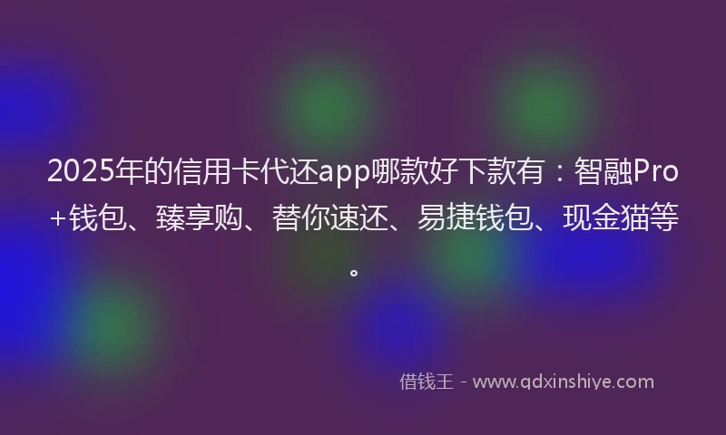 2025年的信用卡代还app哪款好下款有：智融Pro+钱包、臻享购、替你速还、易捷钱包、现金猫等。